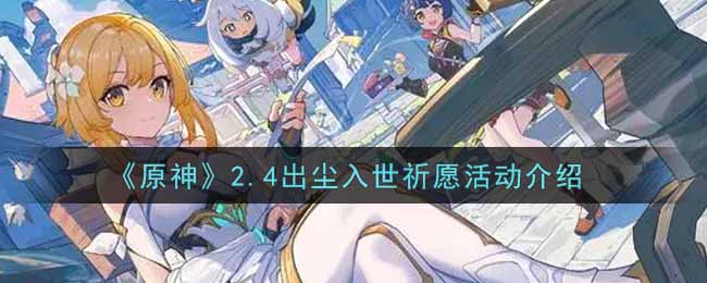 《原神》2.4出尘入世祈愿活动介绍