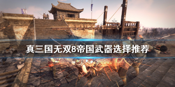 《真三国无双8帝国》武器怎么选？武器选择推荐
