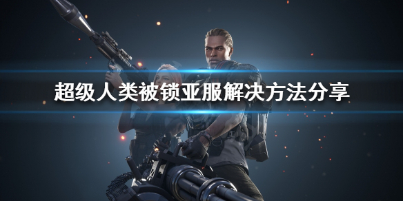 《超级人类》被锁区怎么办？被锁亚服解决方法分享
