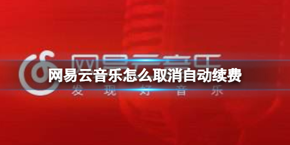 网易云音乐怎么取消自动续费 网易云音乐自动续费取消方法