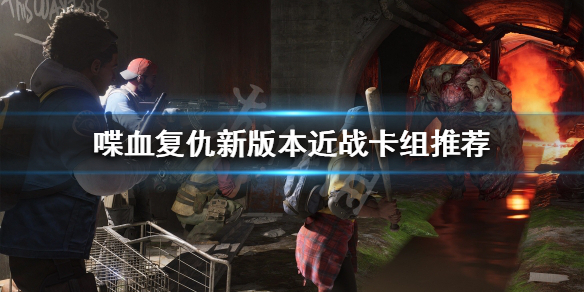 《喋血复仇》新版本怎么玩？新版本近战卡组推荐