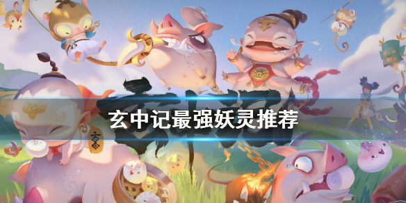 玄中记妖灵哪个好 玄中记最强妖灵推荐