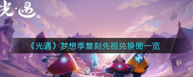 《光遇》梦想季复刻先祖兑换图一览