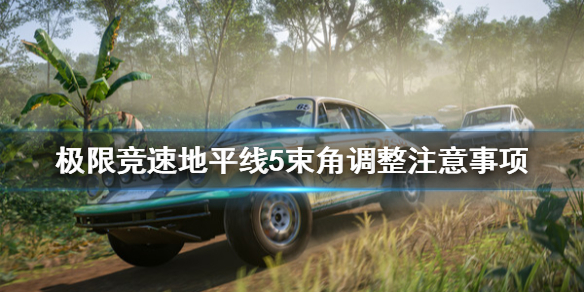 《极限竞速地平线5》束角调试要注意什么？束角调整注意事项