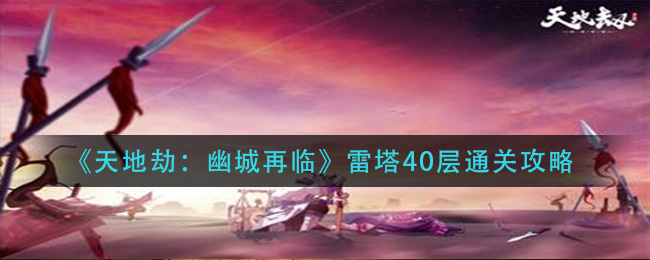 《天地劫：幽城再临》雷塔40层通关攻略