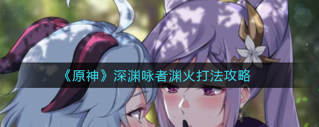 《原神》深渊咏者渊火打法攻略