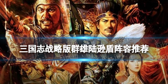 三国志战略版群雄陆逊盾阵容推荐 陆逊盾兵战法搭配攻略