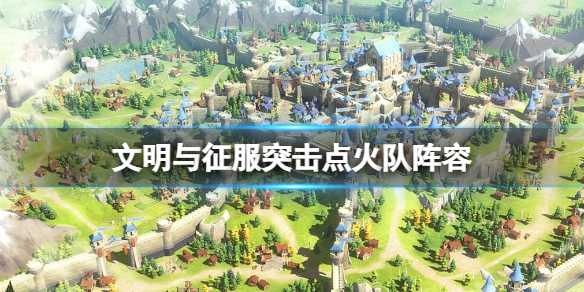 文明与征服突击点火队阵容 文明与征服突击点火队阵队伍搭配推荐