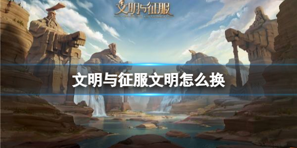 文明与征服文明怎么换 文明与征服更换文明方法