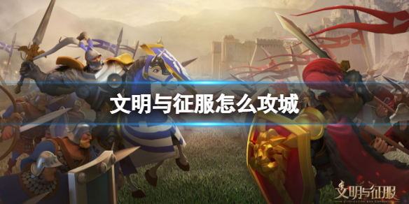 文明与征服怎么攻城 文明与征服攻城玩法技巧
