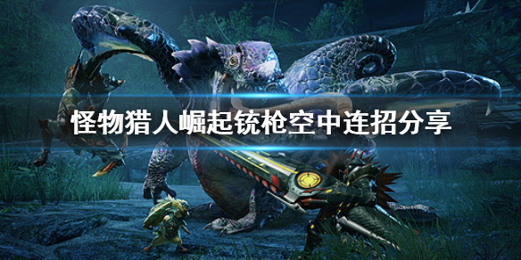 《怪物猎人崛起》铳枪空中怎么连招？铳枪空中连招分享
