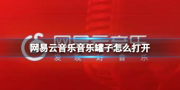 网易云音乐音乐罐子怎么打开 网易云音乐音音乐罐子打开方法介绍