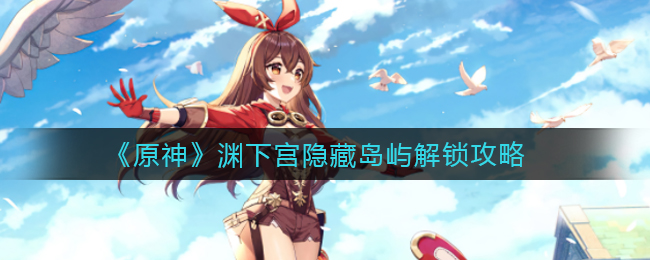 《原神》渊下宫隐藏岛屿解锁攻略