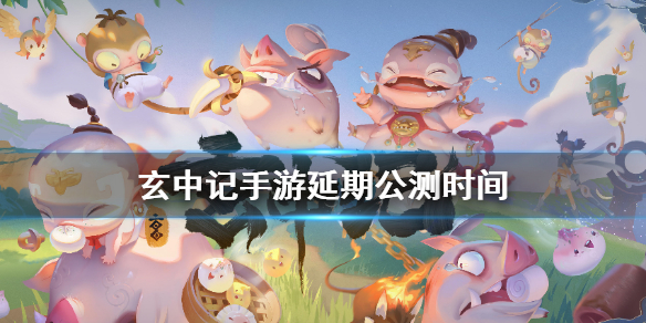 玄中记手游延期到什么时候 玄中记手游延期公测时间