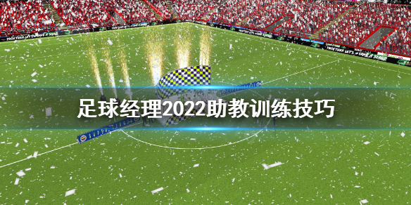 《足球经理2022》助教怎么训练？助教训练技巧