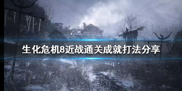 《生化危机8》近战武器如何通关？近战通关成就打法分享