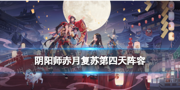 阴阳师赤月复苏第四天阵容 阴阳师赤红夜色阵容推荐