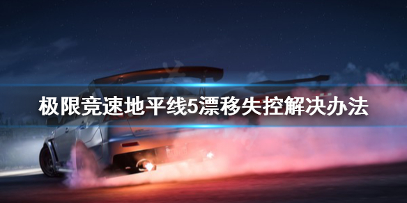 《极限竞速地平线5》漂移失控怎么办？漂移失控解决办法