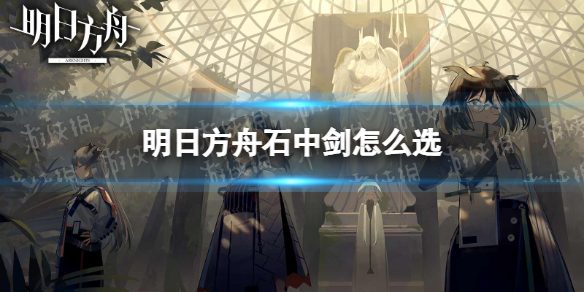 明日方舟石中剑怎么选 明日方舟石中剑选项介绍