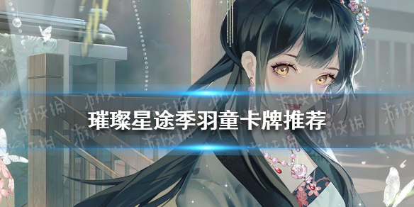 璀璨星途季羽童卡牌推荐 璀璨星途季羽童推荐卡牌一览