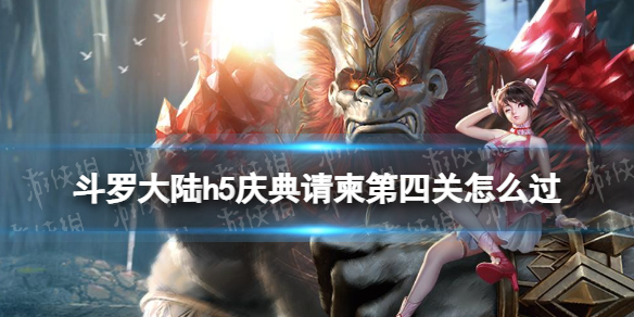 斗罗大陆h5庆典请柬第四关怎么过 斗罗大陆h5庆典请柬第四关攻略