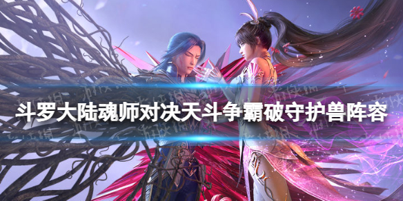 斗罗大陆魂师对决天斗争霸破守护兽阵容推荐 天斗争霸破守护兽阵容搭配
