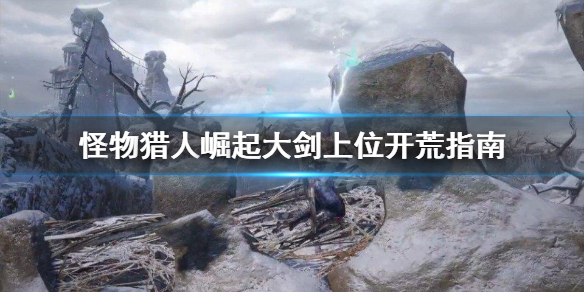 《怪物猎人崛起》上位大剑怎么开荒？大剑上位开荒指南