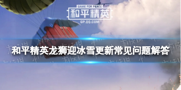 和平精英龙狮迎冰雪更新常见问题解答 和平精英新版本更新FAQ