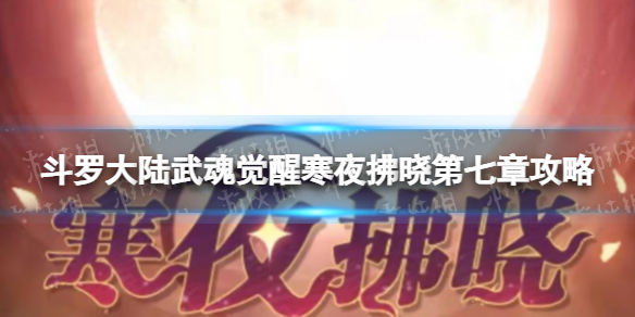 斗罗大陆武魂觉醒寒夜拂晓第七章攻略 寒夜拂晓第七章过关阵容