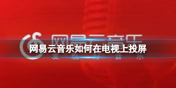 网易云音乐如何在电视上投屏 网易云音乐电视投屏方法介绍