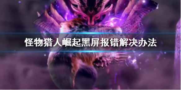《怪物猎人崛起》黑屏报错怎么办？黑屏报错解决办法