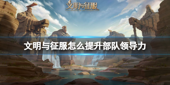 文明与征服怎么提升部队领导力 文明与征服领导力提升方法