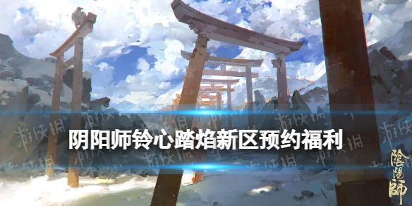 阴阳师铃心踏焰什么时候开服 阴阳师铃心踏焰新区预约活动奖励