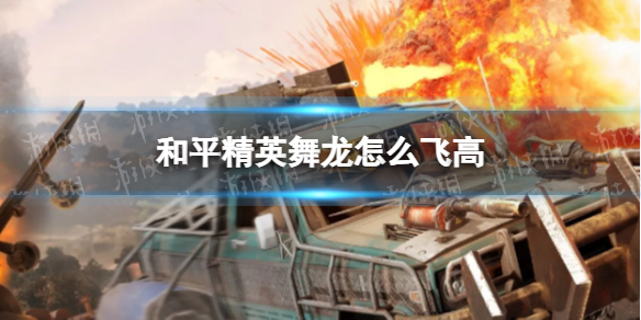 和平精英舞龙怎么飞高 和平精英舞龙飞高方法