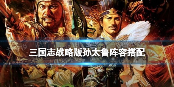 三国志战略版孙太鲁阵容推荐 孙权太史慈鲁肃草船弓战法搭配攻略