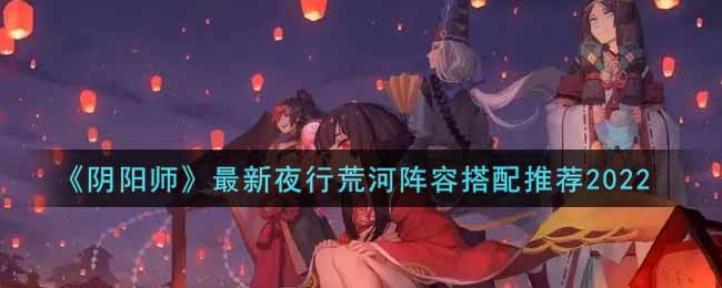 《阴阳师》最新夜行荒河阵容搭配推荐2022