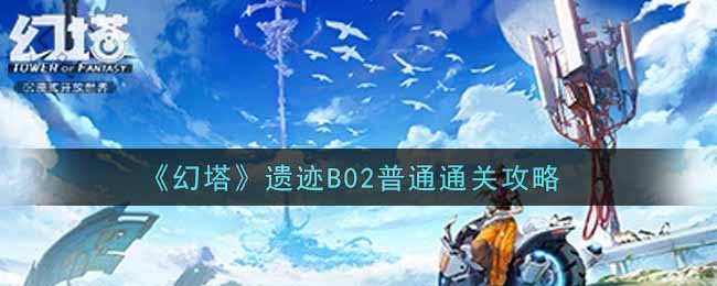 《幻塔》遗迹B02普通通关攻略