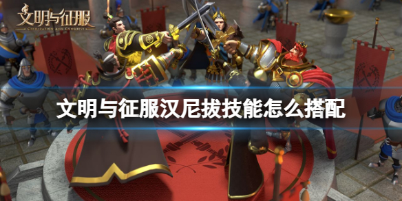 文明与征服汉尼拔技能怎么搭配 文明与征服汉尼拔技能推荐