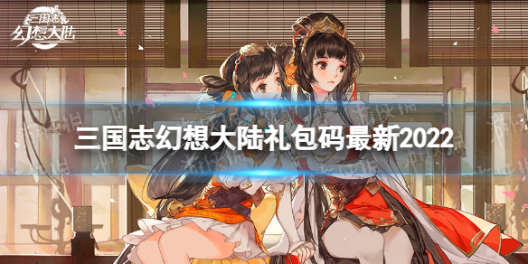 三国志幻想大陆礼包码最新2022 三幻2022年礼包码有哪些