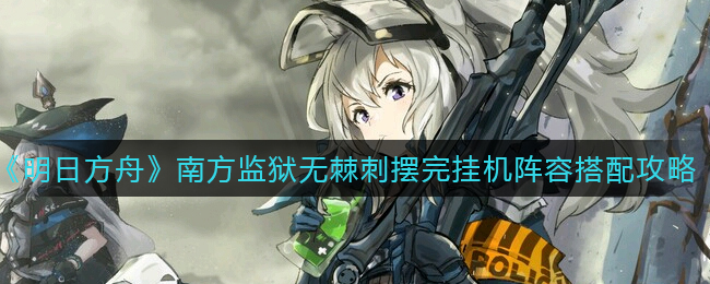 《明日方舟》南方监狱无棘刺摆完挂机阵容搭配攻略
