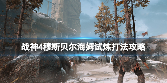 《战神4》穆斯贝尔海姆试炼选哪三个？穆斯贝尔海姆试炼打法攻略