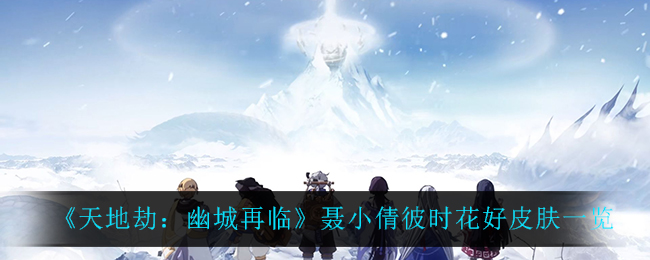 《天地劫：幽城再临》聂小倩彼时花好皮肤一览