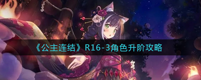 《公主连结》R16-3角色升阶攻略