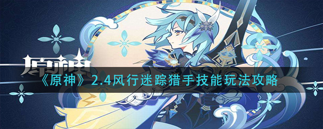 《原神》2.4风行迷踪猎手技能玩法攻略