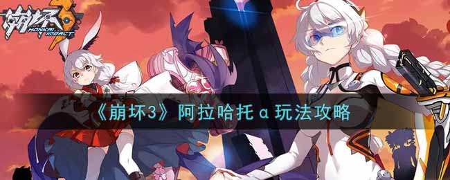 《崩坏3》阿拉哈托α玩法攻略