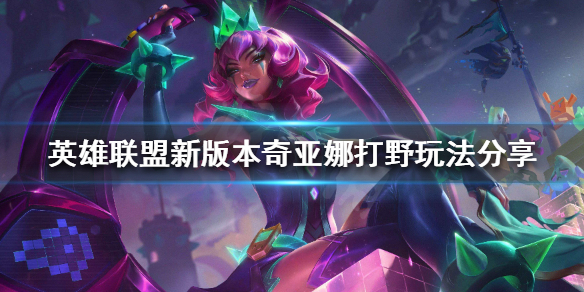 《英雄联盟》奇亚娜打野怎么玩？新版本奇亚娜打野玩法分享