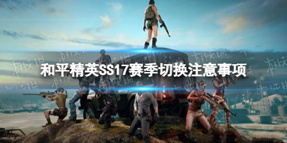 和平精英SS17赛季切换注意事项 和平精英赛季切换常见问题解答