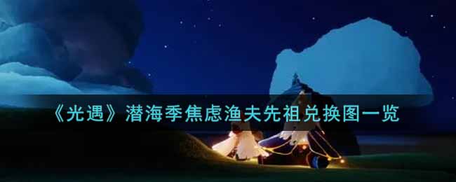 《光遇》潜海季焦虑渔夫先祖兑换图一览