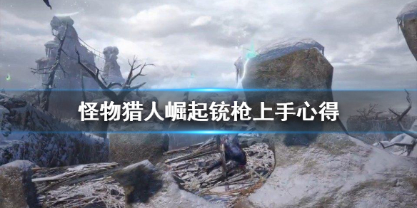 《怪物猎人崛起》铳枪怎么上手？铳枪上手心得