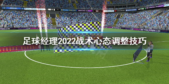 《足球经理2022》战术心态怎么调整？战术心态调整技巧